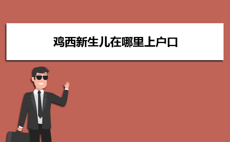 鸡西新生儿在哪里上户口及办理手续和流程规定 鸡西新生儿在哪里上户口及办理手续和流程规定