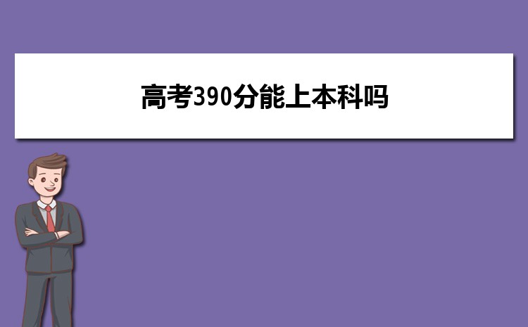 2025年高考390分能上本科吗,高考390能上的本科大学 2025年高考390分能上本科吗,高考390能上的本科大学