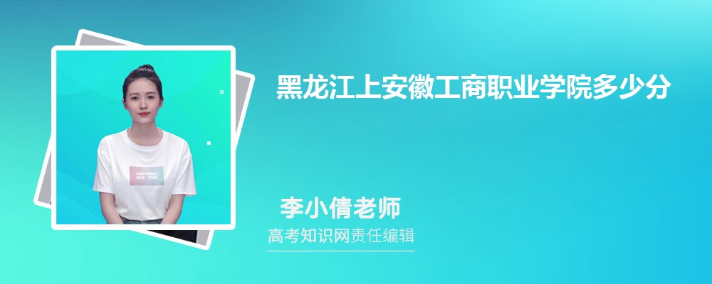 黑龙江上安徽工商职业学院多少分 分数线及排名 黑龙江上安徽工商职业学院多少分 分数线及排名