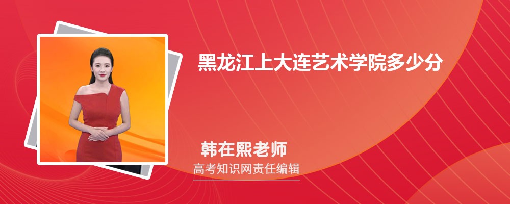 黑龙江上大连艺术学院多少分 2025年分数线及排名