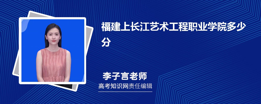 福建上长江艺术工程职业学院多少分 2025年分数线及排名 福建上长江艺术工程职业学院多少分 2025年分数线及排名