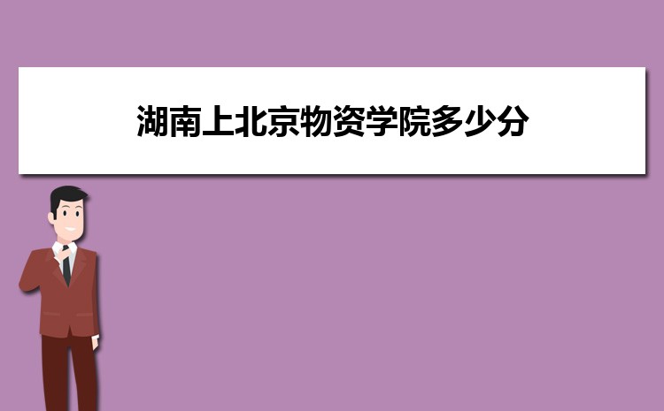 湖南上北京物资学院多少分 2025年分数线及排名 湖南上北京物资学院多少分 2025年分数线及排名