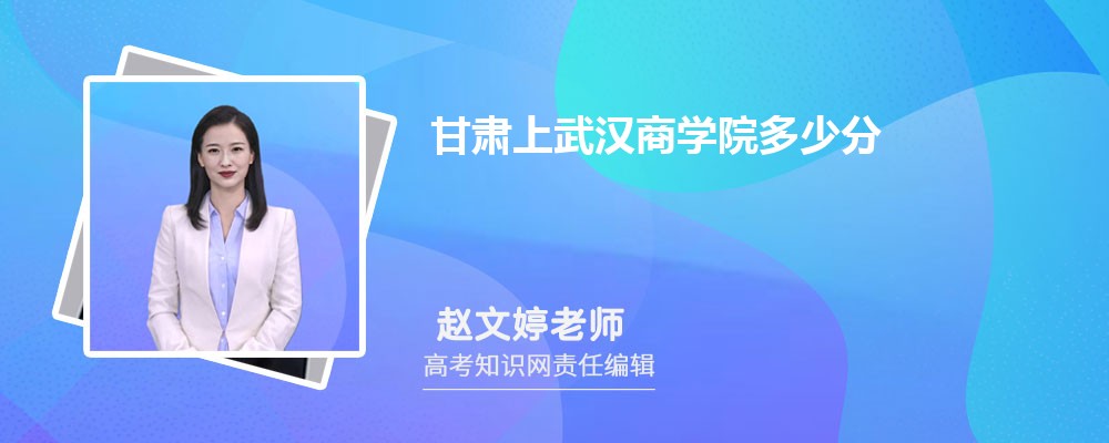 甘肃上武汉商学院多少分 2025年分数线及排名 甘肃上武汉商学院多少分 2025年分数线及排名