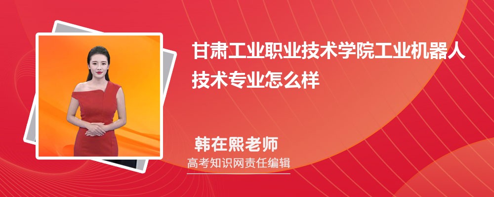 甘肃工业职业技术学院工业机器人技术专业怎么样?录取分数线多少分
